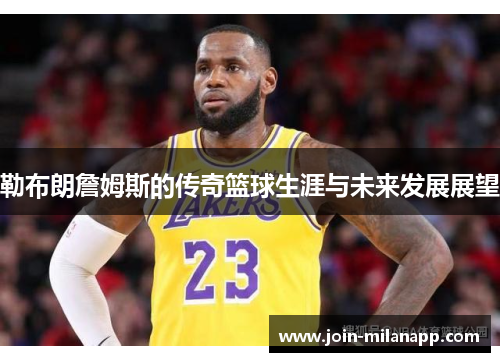 勒布朗詹姆斯的传奇篮球生涯与未来发展展望