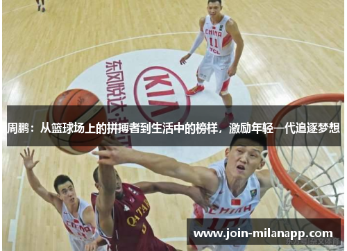 周鹏：从篮球场上的拼搏者到生活中的榜样，激励年轻一代追逐梦想
