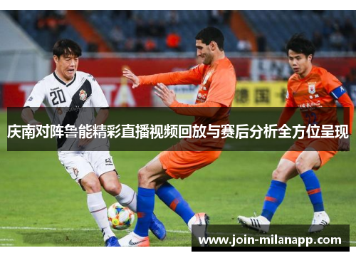 庆南对阵鲁能精彩直播视频回放与赛后分析全方位呈现