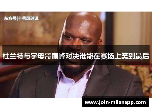 杜兰特与字母哥巅峰对决谁能在赛场上笑到最后