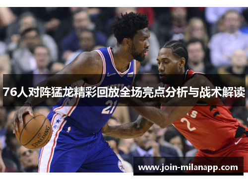 76人对阵猛龙精彩回放全场亮点分析与战术解读