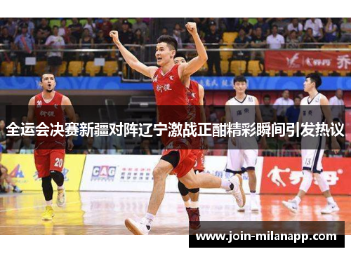 全运会决赛新疆对阵辽宁激战正酣精彩瞬间引发热议