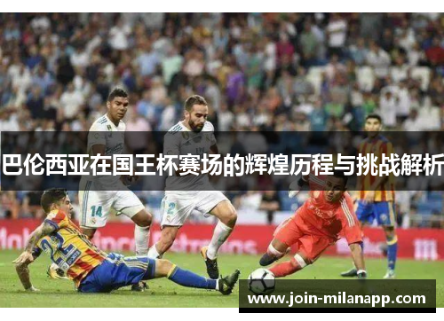 巴伦西亚在国王杯赛场的辉煌历程与挑战解析