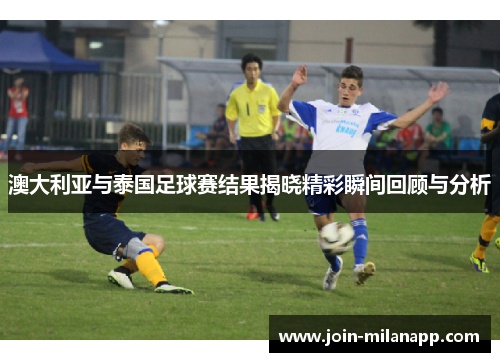 澳大利亚与泰国足球赛结果揭晓精彩瞬间回顾与分析