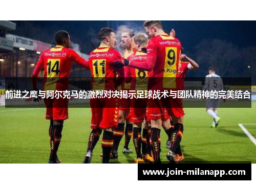 前进之鹰与阿尔克马的激烈对决揭示足球战术与团队精神的完美结合