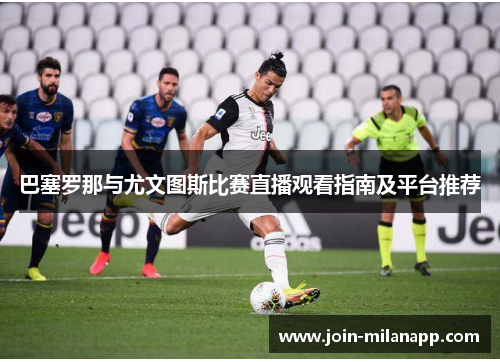 巴塞罗那与尤文图斯比赛直播观看指南及平台推荐